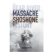 THE BEAR RIVER MASSACRE: A SHOSHONE HISTORY