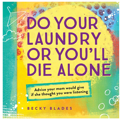 DO YOUR LAUNDRY OR YOULL DIE ALONE: ADVICE YOUR MOM WOULD GIVE IF SHE THOUGHT YOUR WERE LISTENING